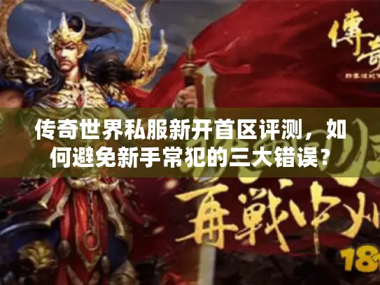 传奇世界私服新开首区评测,如何避免新手常犯的三大错误? 传奇世界私服新开首区评测,如何避免新手常犯的三大错误?