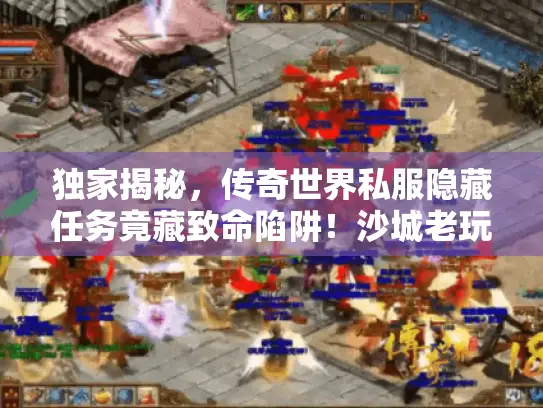 独家揭秘,传奇世界私服隐藏任务竟藏致命陷阱!沙城老玩家泣血总结 独家揭秘,传奇世界私服隐藏任务竟藏致命陷阱!沙城老玩家泣血总结