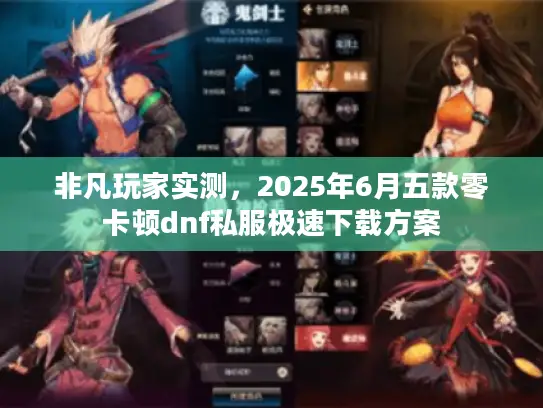 非凡玩家实测，2025年6月五款零卡顿dnf私服极速下载方案