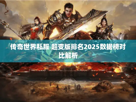 传奇世界私服 超变版排名2025数据榜对比解析