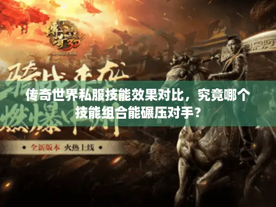 传奇世界私服技能效果对比,究竟哪个技能组合能碾压对手? 传奇世界私服技能效果对比,究竟哪个技能组合能碾压对手?