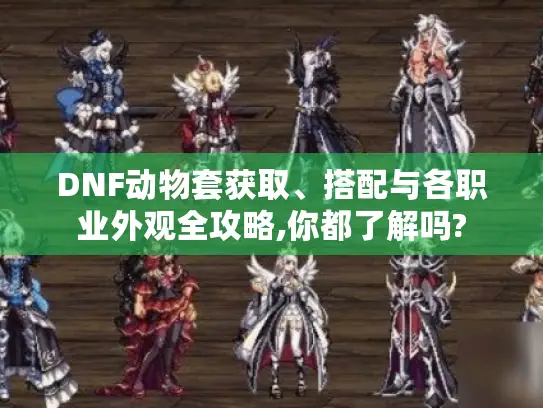 DNF动物套获取、搭配与各职业外观全攻略,你都了解吗? DNF动物套获取、搭配与各职业外观全攻略,你都了解吗?