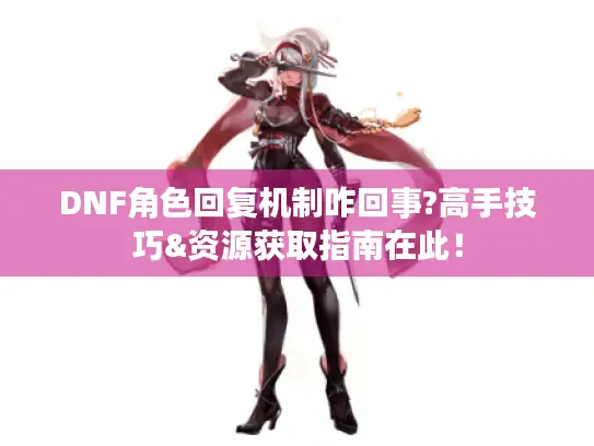 DNF角色回复机制咋回事?高手技巧&资源获取指南在此！