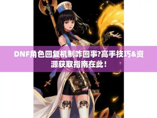 DNF角色回复机制咋回事?高手技巧&资源获取指南在此！