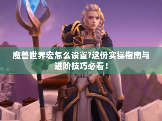 魔兽世界宏怎么设置?这份实操指南与进阶技巧必看！