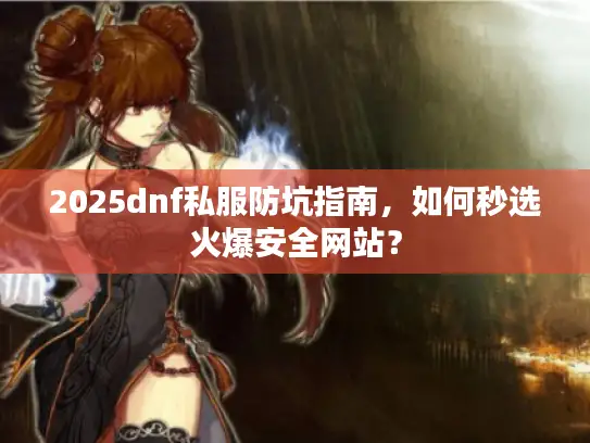 2025dnf私服防坑指南，如何秒选火爆安全网站？