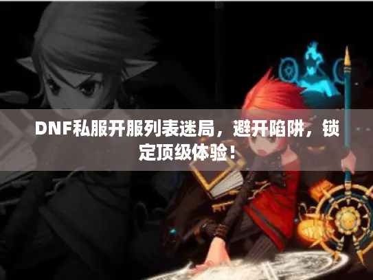 DNF私服开服列表迷局,避开陷阱,锁定顶级体验! DNF私服开服列表迷局,避开陷阱,锁定顶级体验!