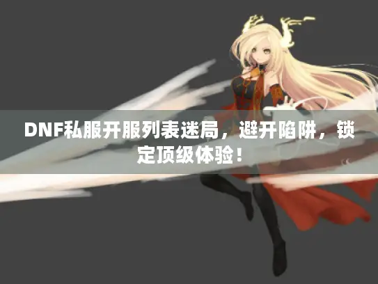 DNF私服开服列表迷局,避开陷阱,锁定顶级体验! DNF私服开服列表迷局,避开陷阱,锁定顶级体验!