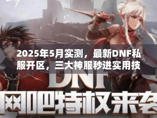 2025年5月实测,最新DNF私服开区,三大神服秒进实用技巧 2025年5月实测,最新DNF私服开区,三大神服秒进实用技巧