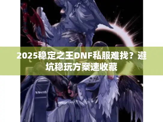 2025稳定之王DNF私服难找?避坑稳玩方案速收藏 2025稳定之王DNF私服难找?避坑稳玩方案速收藏