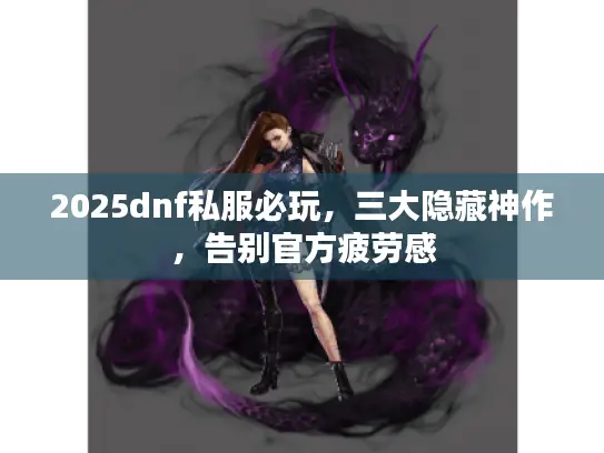 2025dnf私服必玩,三大隐藏神作,告别官方疲劳感 2025dnf私服必玩,三大隐藏神作,告别官方疲劳感