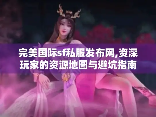 完美国际sf私服发布网,资深玩家的资源地图与避坑指南