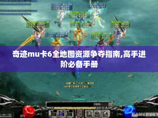 奇迹mu卡6全地图资源争夺指南,高手进阶必备手册