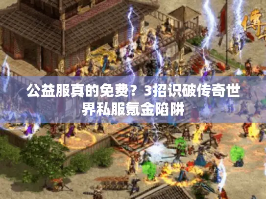 公益服真的免费?3招识破传奇世界私服氪金陷阱 公益服真的免费?3招识破传奇世界私服氪金陷阱