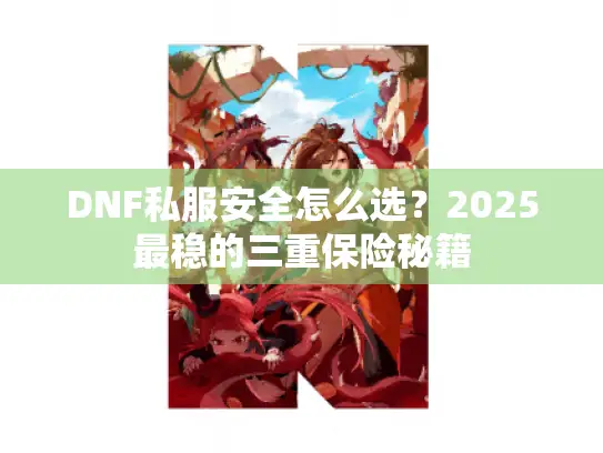 DNF私服安全怎么选?2025最稳的三重保险秘籍 DNF私服安全怎么选?2025最稳的三重保险秘籍