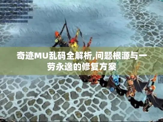 奇迹MU乱码全解析,问题根源与一劳永逸的修复方案