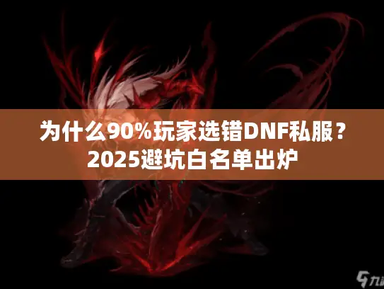为什么90%玩家选错DNF私服？2025避坑白名单出炉