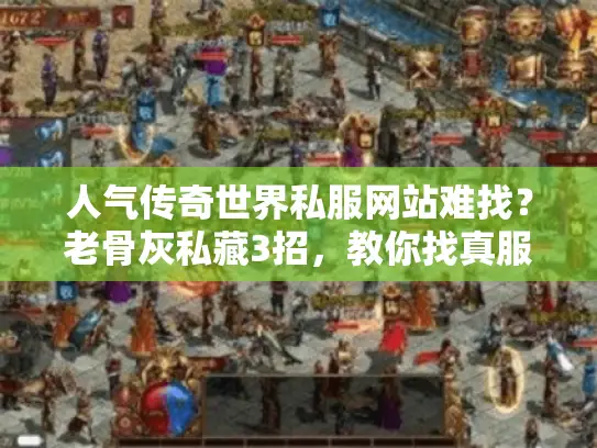 人气传奇世界私服网站难找？老骨灰私藏3招，教你找真服
