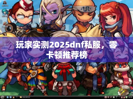 玩家实测2025dnf私服，零卡顿推荐榜