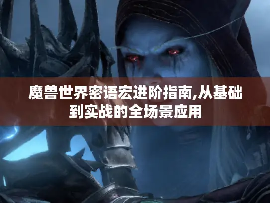 魔兽世界密语宏进阶指南,从基础到实战的全场景应用
