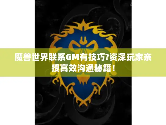 魔兽世界联系GM有技巧?资深玩家亲授高效沟通秘籍！