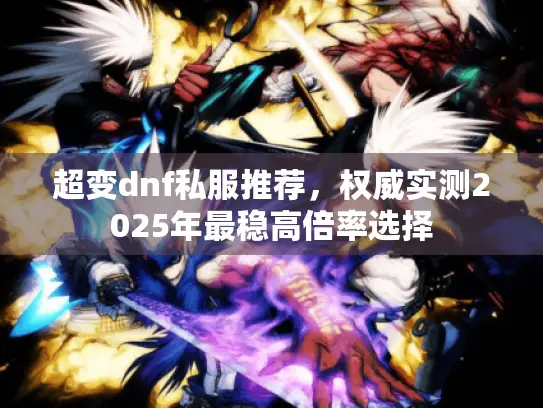 超变dnf私服推荐,权威实测2025年最稳高倍率选择 超变dnf私服推荐,权威实测2025年最稳高倍率选择