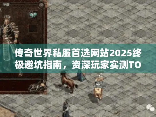 传奇世界私服首选网站2025终极避坑指南，资深玩家实测TOP3