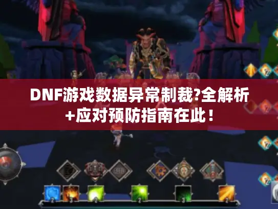 DNF游戏数据异常制裁?全解析+应对预防指南在此！