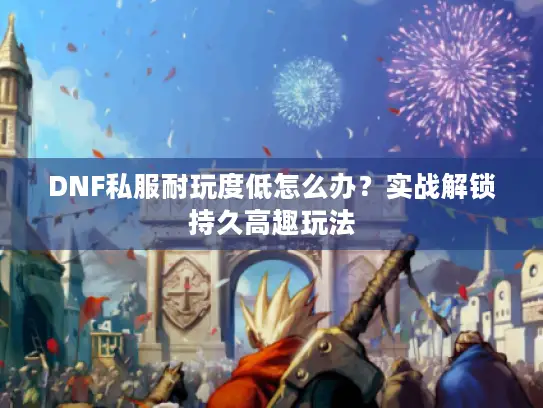 DNF私服耐玩度低怎么办？实战解锁持久高趣玩法