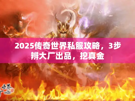 2025传奇世界私服攻略，3步辨大厂出品，挖真金