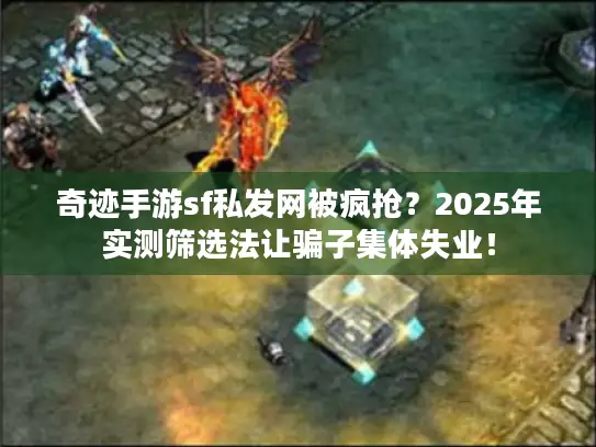 奇迹手游sf私发网被疯抢?2025年实测筛选法让骗子集体失业! 奇迹手游sf私发网被疯抢?2025年实测筛选法让骗子集体失业!