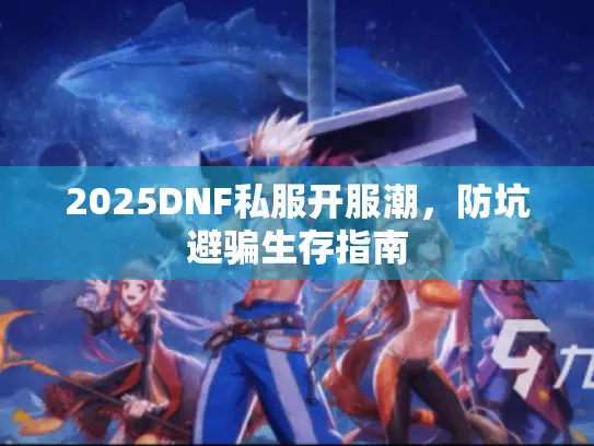 2025DNF私服开服潮，防坑避骗生存指南