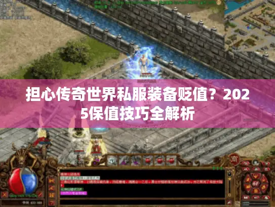 担心传奇世界私服装备贬值？2025保值技巧全解析