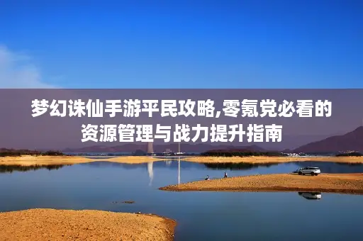 梦幻诛仙手游平民攻略,零氪党必看的资源管理与战力提升指南 梦幻诛仙手游平民攻略,零氪党必看的资源管理与战力提升指南