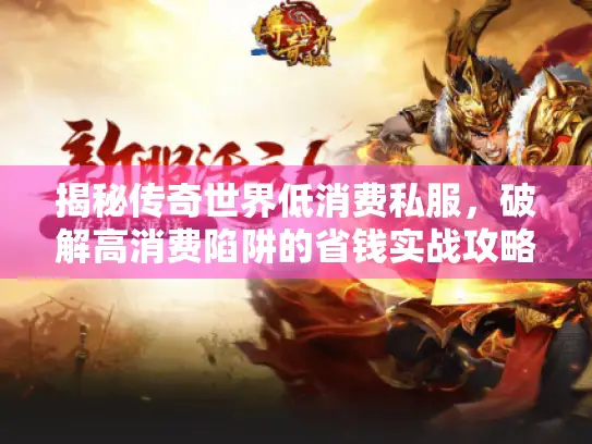 揭秘传奇世界低消费私服，破解高消费陷阱的省钱实战攻略