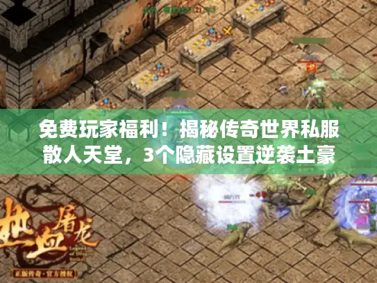 免费玩家福利！揭秘传奇世界私服散人天堂，3个隐藏设置逆袭土豪