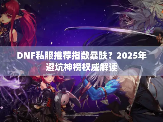 DNF私服推荐指数暴跌?2025年避坑神榜权威解读 DNF私服推荐指数暴跌?2025年避坑神榜权威解读
