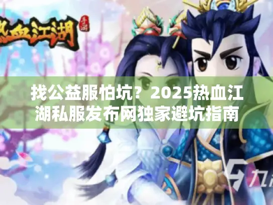 找公益服怕坑？2025热血江湖私服发布网独家避坑指南