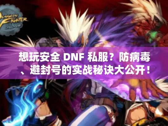 想玩安全 DNF 私服？防病毒、避封号的实战秘诀大公开！