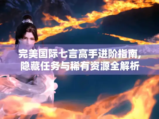 完美国际七言高手进阶指南,隐藏任务与稀有资源全解析