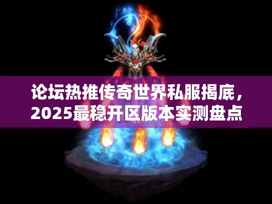 论坛热推传奇世界私服揭底，2025最稳开区版本实测盘点