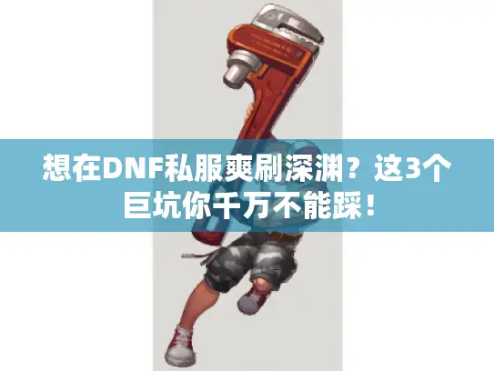 想在DNF私服爽刷深渊?这3个巨坑你千万不能踩! 想在DNF私服爽刷深渊?这3个巨坑你千万不能踩!