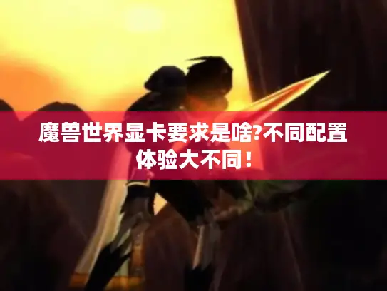 魔兽世界显卡要求是啥?不同配置体验大不同！