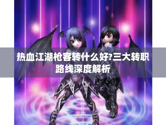 热血江湖枪客转什么好?三大转职路线深度解析