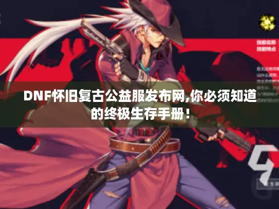 DNF怀旧复古公益服发布网,你必须知道的终极生存手册! DNF怀旧复古公益服发布网,你必须知道的终极生存手册!