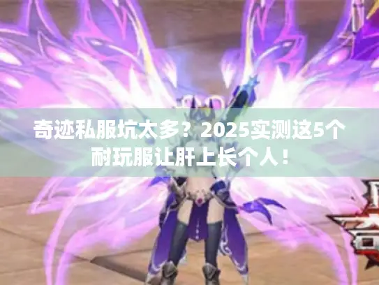 奇迹私服坑太多？2025实测这5个耐玩服让肝上长个人！
