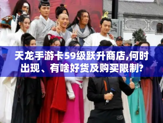 天龙手游卡59级跃升商店,何时出现、有啥好货及购买限制?