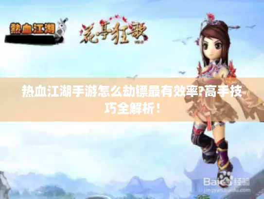 热血江湖手游怎么劫镖最有效率?高手技巧全解析! 热血江湖手游怎么劫镖最有效率?高手技巧全解析!