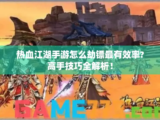 热血江湖手游怎么劫镖最有效率?高手技巧全解析! 热血江湖手游怎么劫镖最有效率?高手技巧全解析!