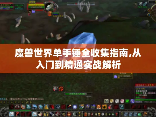 魔兽世界单手锤全收集指南,从入门到精通实战解析